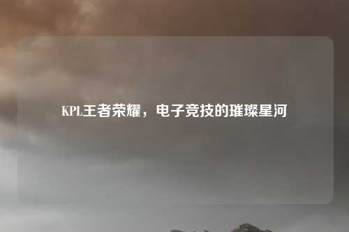 KPL王者荣耀，电子竞技的璀璨星河