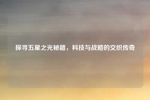 探寻五星之光秘籍，科技与战略的交织传奇