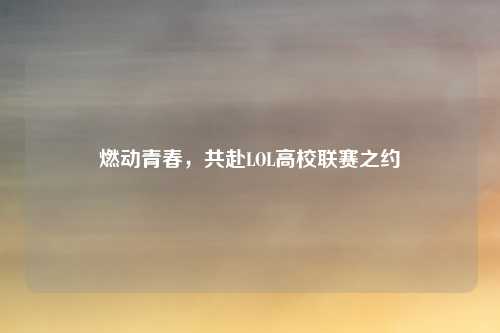 燃动青春，共赴LOL高校联赛之约