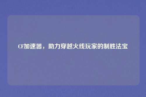 CF加速器，助力穿越火线玩家的制胜法宝