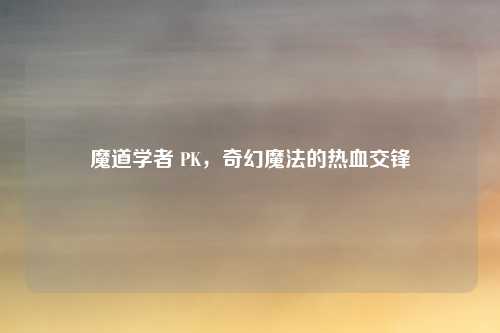 魔道学者 PK，奇幻魔法的热血交锋