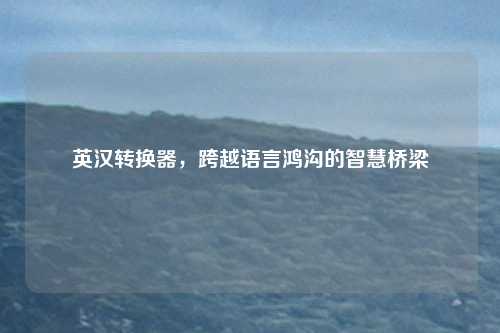 英汉转换器，跨越语言鸿沟的智慧桥梁