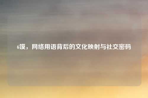 6馍，网络用语背后的文化映射与社交密码