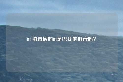 84 消毒液的84是巴氏的谐音吗？