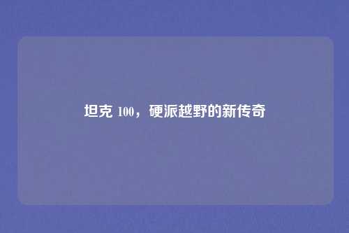 坦克 100，硬派越野的新传奇