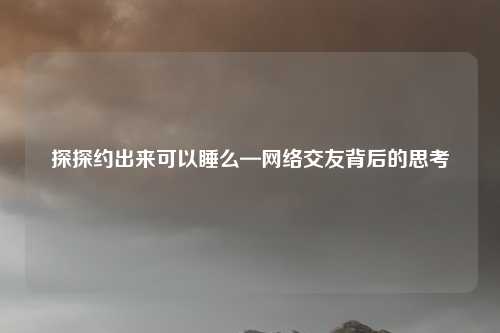 探探约出来可以睡么—网络交友背后的思考