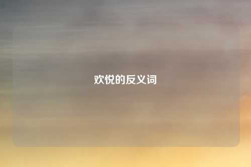 欢悦的反义词