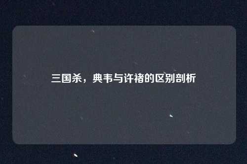三国杀，典韦与许褚的区别剖析