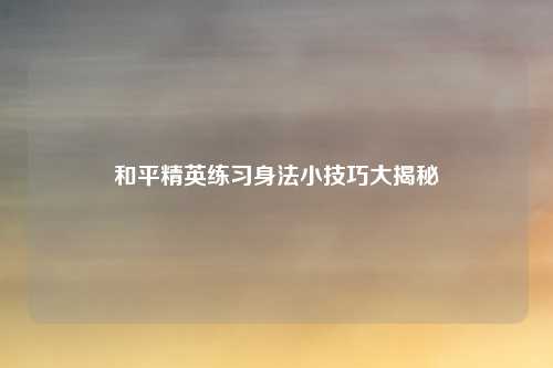 和平精英练习身法小技巧大揭秘