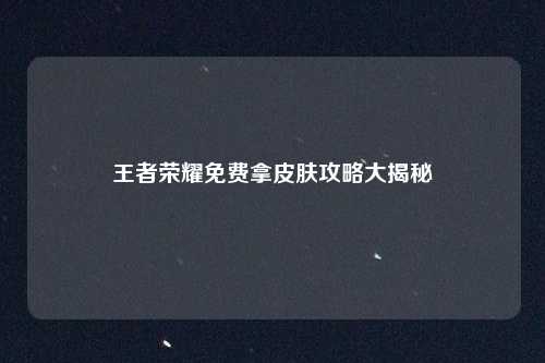 王者荣耀免费拿皮肤攻略大揭秘