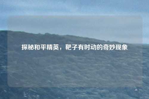 探秘和平精英，靶子有时动的奇妙现象