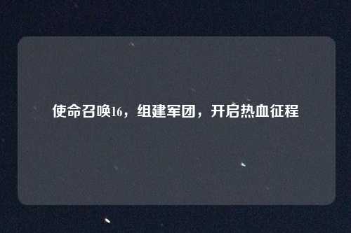 使命召唤16，组建军团，开启热血征程
