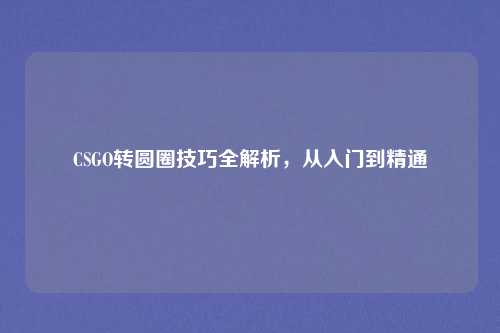 CSGO转圆圈技巧全解析，从入门到精通
