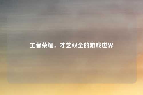 王者荣耀，才艺双全的游戏世界