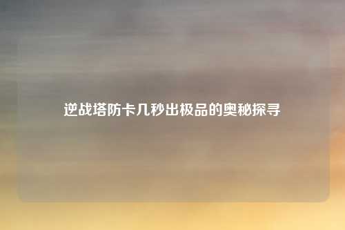 逆战塔防卡几秒出极品的奥秘探寻