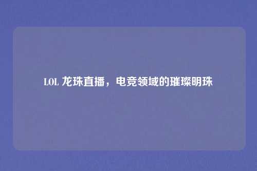 LOL 龙珠直播，电竞领域的璀璨明珠