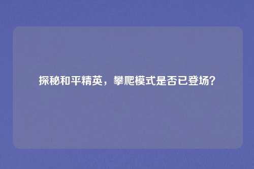 探秘和平精英，攀爬模式是否已登场？