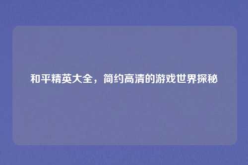 和平精英大全，简约高清的游戏世界探秘