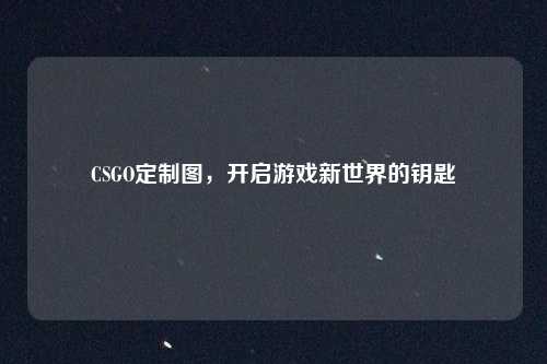 CSGO定制图，开启游戏新世界的钥匙