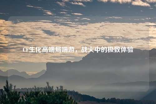 CF生化高端局端游，战火中的极致体验