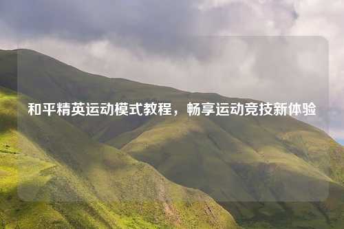 和平精英运动模式教程，畅享运动竞技新体验