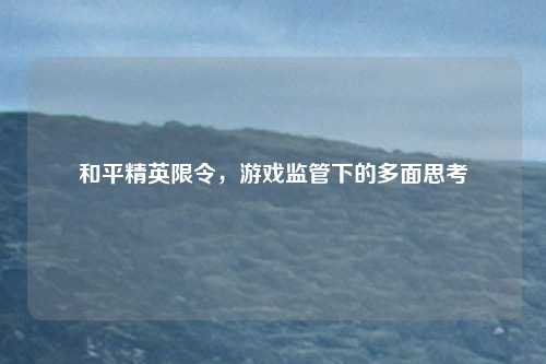 和平精英限令，游戏监管下的多面思考