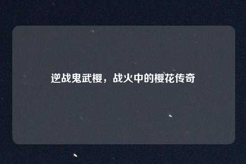 逆战鬼武樱，战火中的樱花传奇