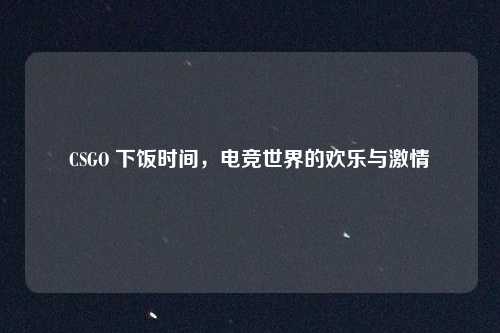 CSGO 下饭时间，电竞世界的欢乐与激情
