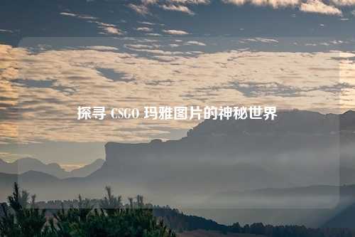 探寻 CSGO 玛雅图片的神秘世界