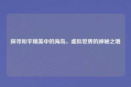 探寻和平精英中的海岛，虚拟世界的神秘之境