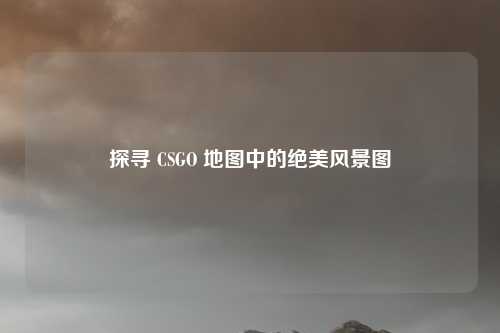 探寻 CSGO 地图中的绝美风景图