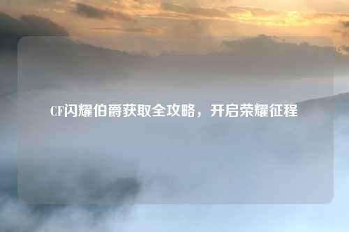 CF闪耀伯爵获取全攻略，开启荣耀征程