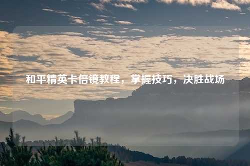 和平精英卡倍镜教程，掌握技巧，决胜战场