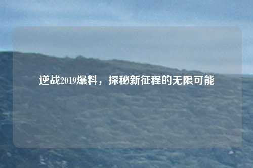 逆战2019爆料，探秘新征程的无限可能