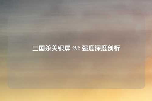 三国杀关银屏 2V2 强度深度剖析