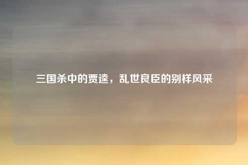 三国杀中的贾逵，乱世良臣的别样风采