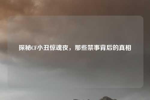 探秘CF小丑惊魂夜，那些禁事背后的真相