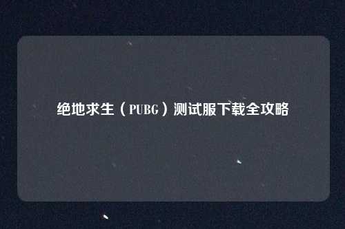 绝地求生（PUBG）测试服下载全攻略