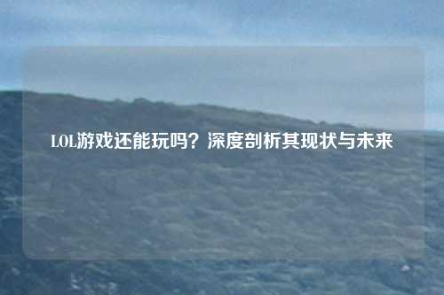 LOL游戏还能玩吗？深度剖析其现状与未来