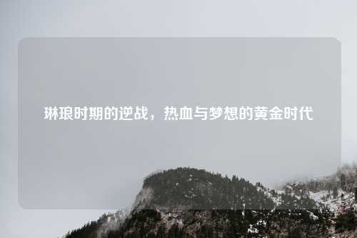 琳琅时期的逆战，热血与梦想的黄金时代