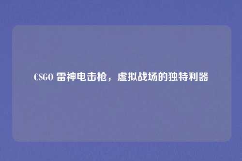 CSGO 雷神电击枪，虚拟战场的独特利器