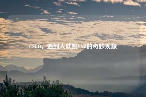 CSGO，遇到人就跳VAR的奇妙现象