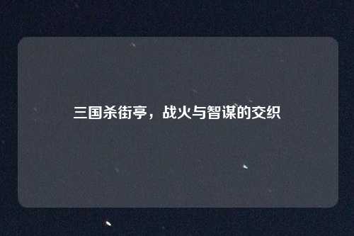 三国杀街亭，战火与智谋的交织