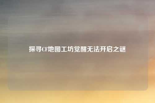 探寻CF地图工坊觉醒无法开启之谜