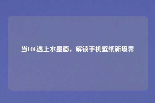 当LOL遇上水墨画，解锁手机壁纸新境界