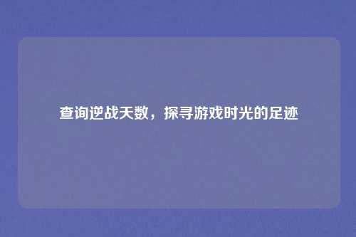 查询逆战天数，探寻游戏时光的足迹