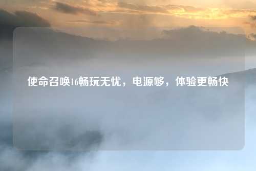 使命召唤16畅玩无忧，电源够，体验更畅快