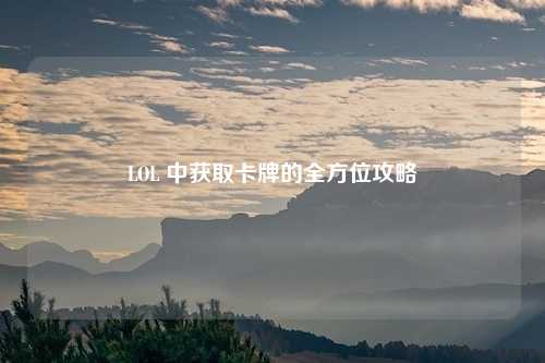 LOL 中获取卡牌的全方位攻略