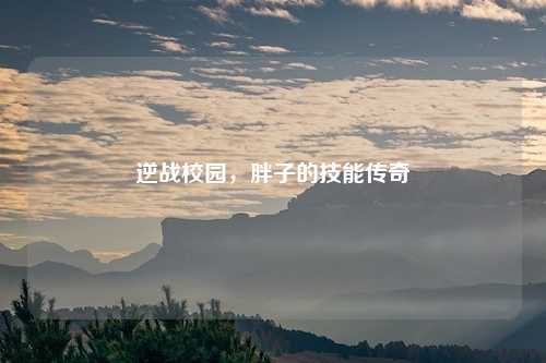 逆战校园，胖子的技能传奇