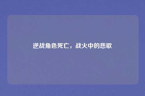 逆战角色死亡，战火中的悲歌